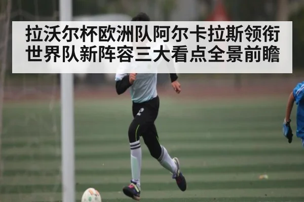 拉沃尔杯欧洲队阿尔卡拉斯领衔世界队新阵容三大看点全景前瞻 - TianBo Sports